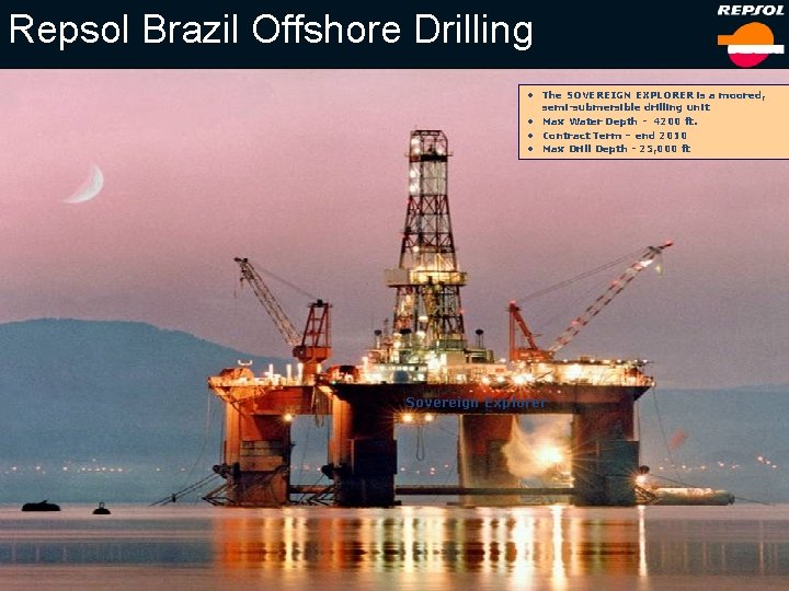 Repsol Brazil Offshore Drilling • The SOVEREIGN EXPLORER is a moored, semi-submersible drilling unit