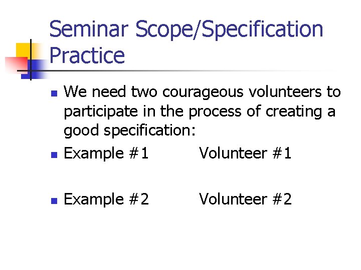 Seminar Scope/Specification Practice n We need two courageous volunteers to participate in the process