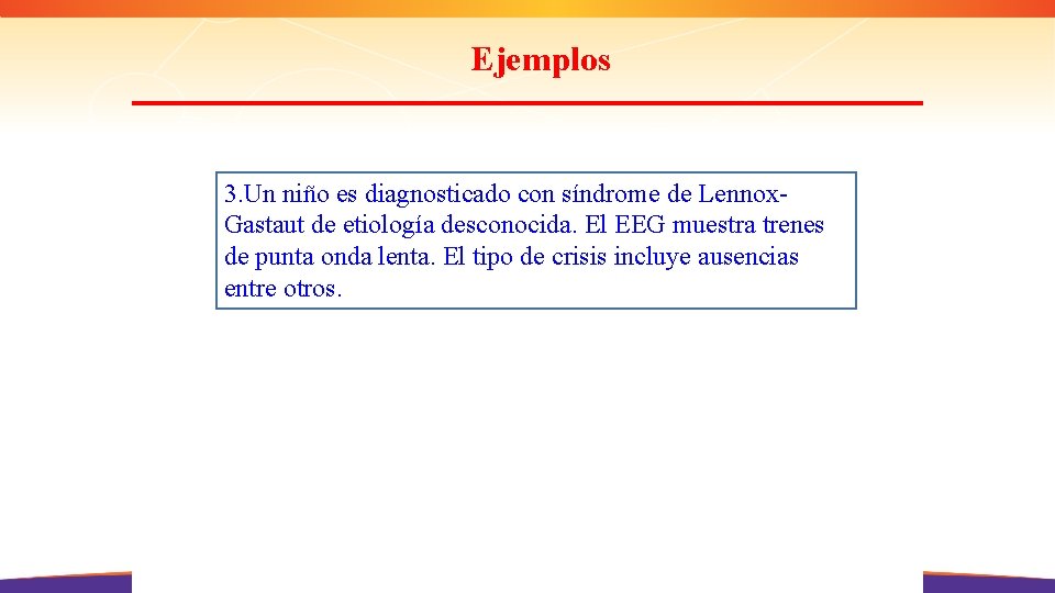 Ejemplos 3. Un niño es diagnosticado con síndrome de Lennox. Gastaut de etiología desconocida.