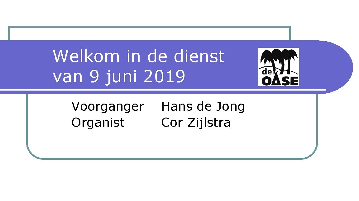 Welkom in de dienst van 9 juni 2019 Voorganger Organist Hans de Jong Cor