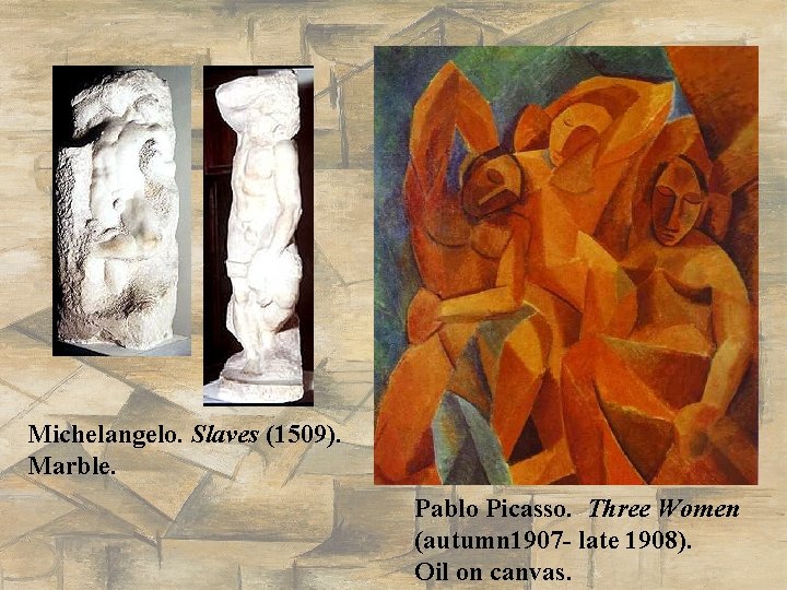 Michelangelo. Slaves (1509). Marble. Pablo Picasso. Three Women (autumn 1907 - late 1908). Oil