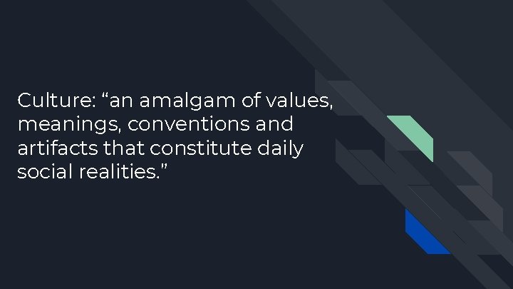 Culture: “an amalgam of values, meanings, conventions and artifacts that constitute daily social realities.