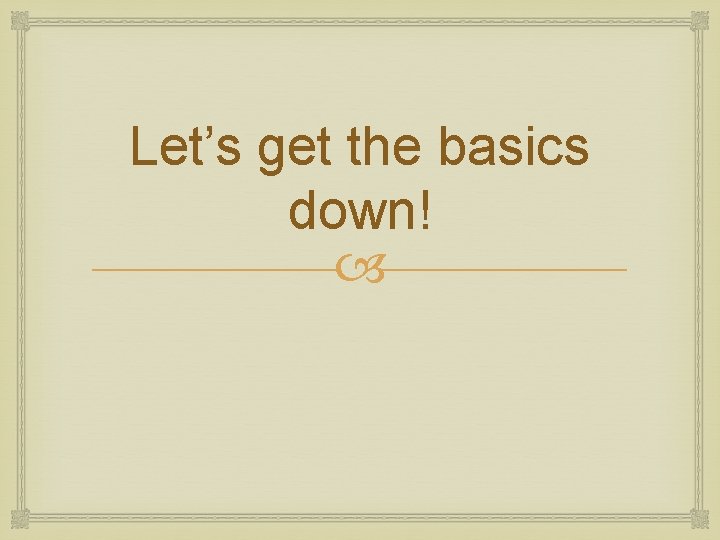 Let’s get the basics down! 