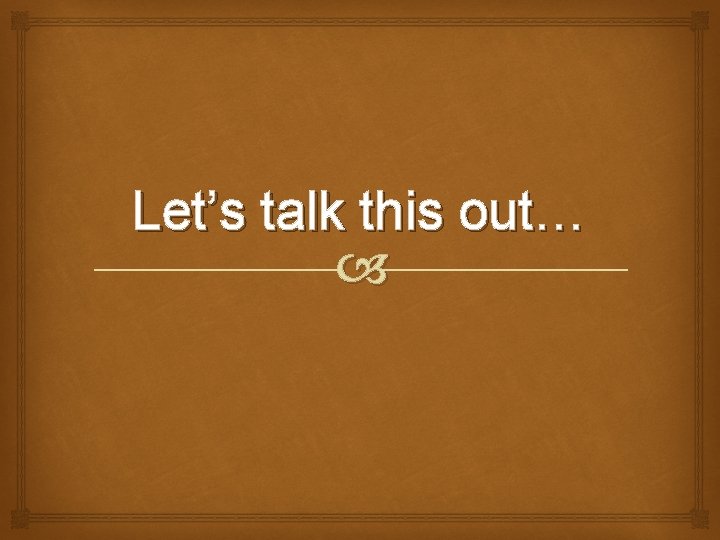 Let’s talk this out… 