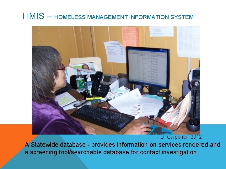 HMIS – HOMELESS MANAGEMENT INFORMATION SYSTEM D. Carpenter 2012 A Statewide database - provides
