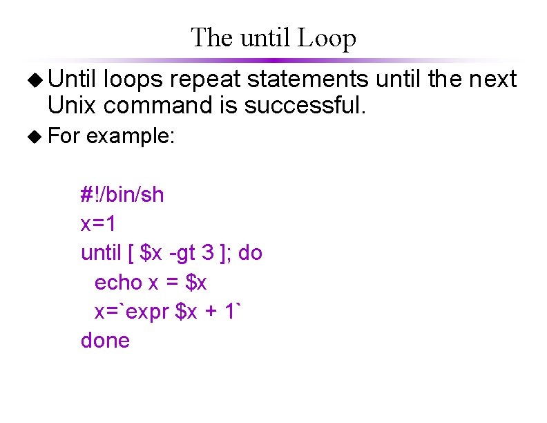 The until Loop u Until loops repeat statements until the next Unix command is