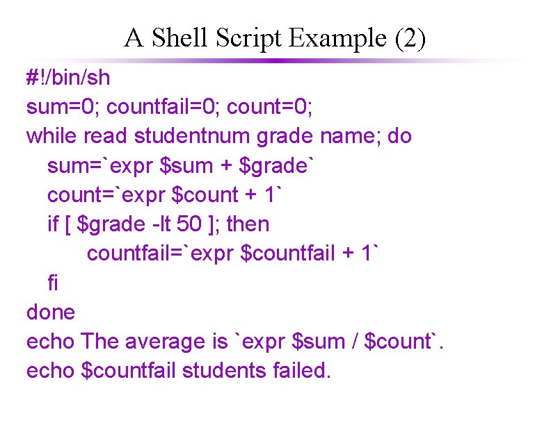 A Shell Script Example (2) #!/bin/sh sum=0; countfail=0; count=0; while read studentnum grade name;