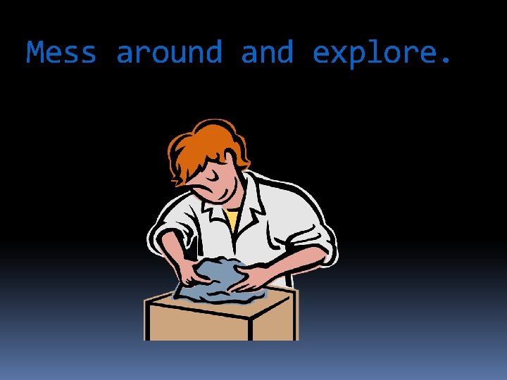 Mess around and explore. 
