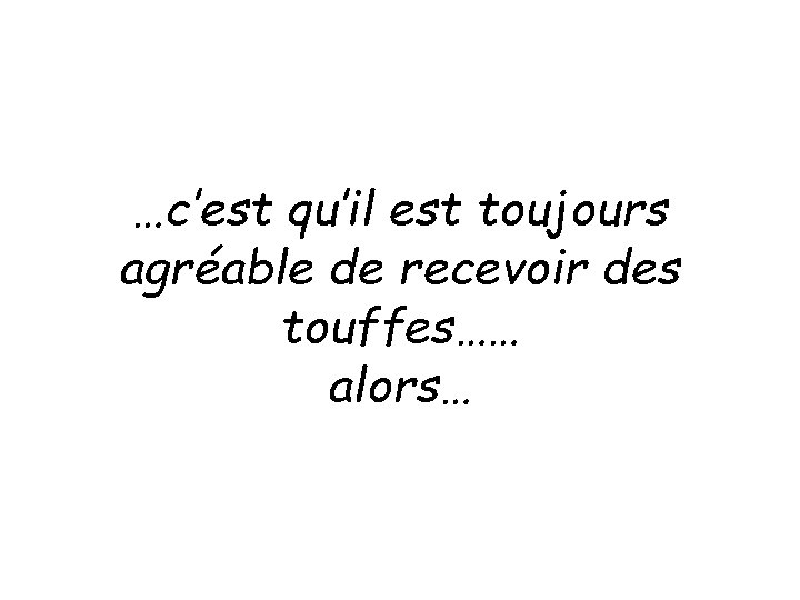 …c’est qu’il est toujours agréable de recevoir des touffes…… alors… …c’est qu’il est toujours agréable de recevoir des touffes…… alors…