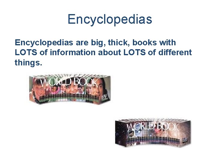 Encyclopedias are big, thick, books with LOTS of information about LOTS of different things.