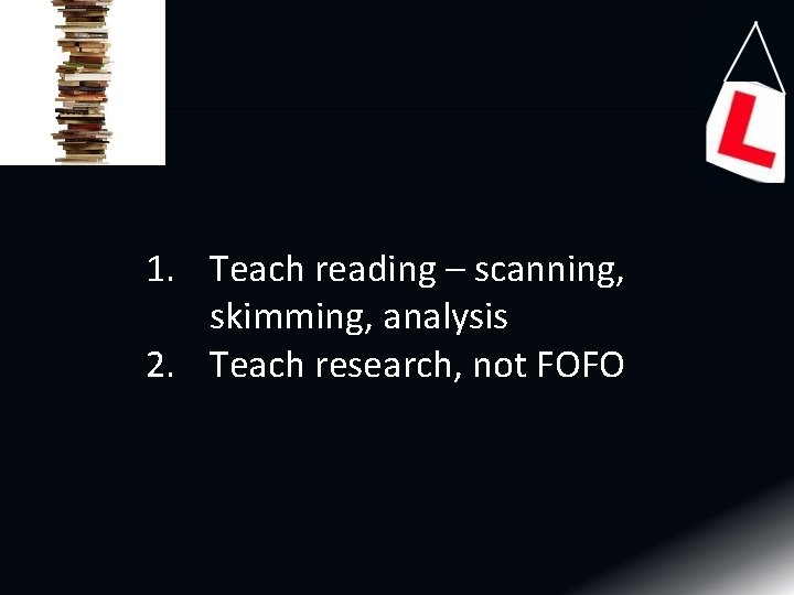 1. Teach reading – scanning, skimming, analysis 2. Teach research, not FOFO 