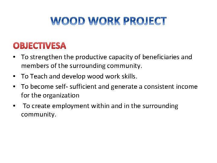 OBJECTIVES • To strengthen the productive capacity of beneficiaries and members of the surrounding