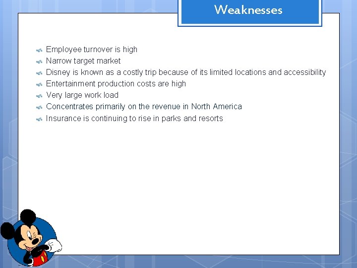 Weaknesses Employee turnover is high Narrow target market Disney is known as a costly