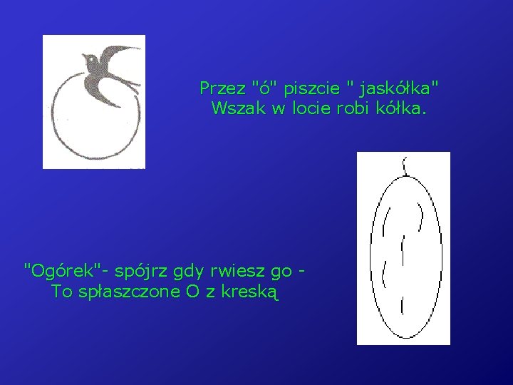 Przez "ó" piszcie " jaskółka" Wszak w locie robi kółka. "Ogórek"- spójrz gdy rwiesz