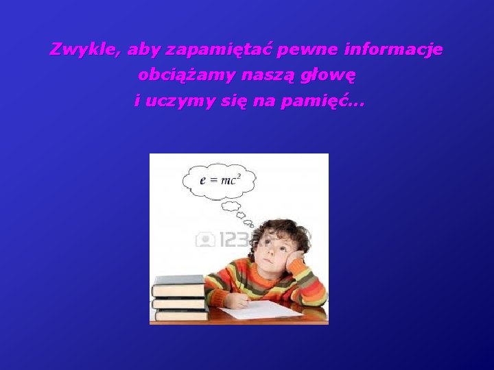 Zwykle, aby zapamiętać pewne informacje obciążamy naszą głowę i uczymy się na pamięć. .