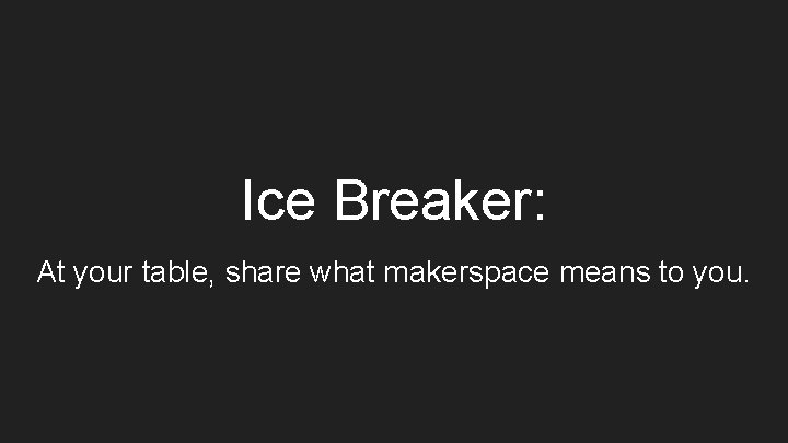 Ice Breaker: At your table, share what makerspace means to you. 