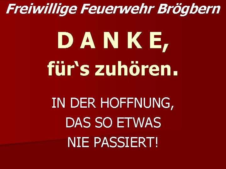 Freiwillige Feuerwehr Brögbern D A N K E, für‘s zuhören. IN DER HOFFNUNG, DAS