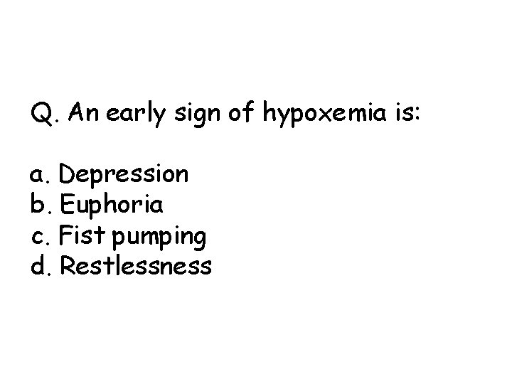 Q. An early sign of hypoxemia is: a. Depression b. Euphoria c. Fist pumping