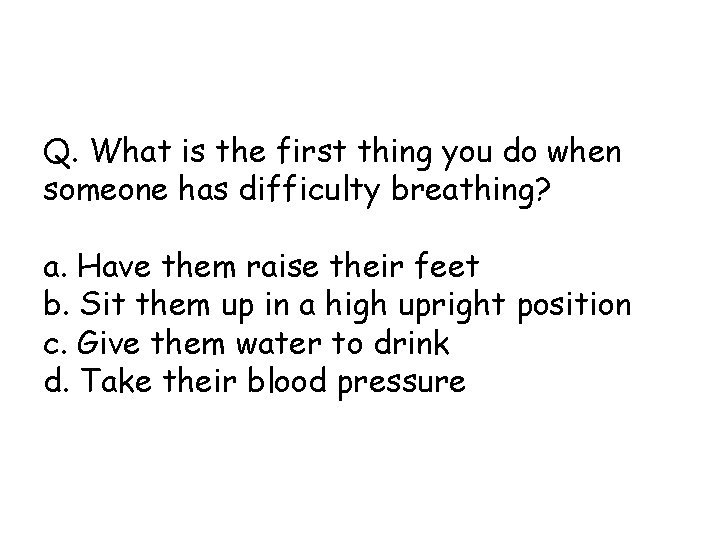 Q. What is the first thing you do when someone has difficulty breathing? a.