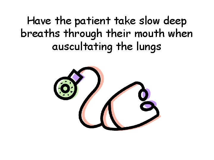 Have the patient take slow deep breaths through their mouth when auscultating the lungs