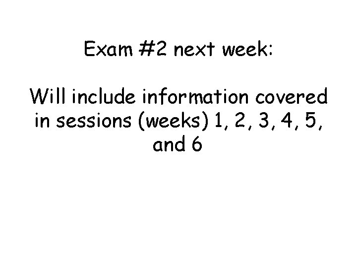 Exam #2 next week: Will include information covered in sessions (weeks) 1, 2, 3,