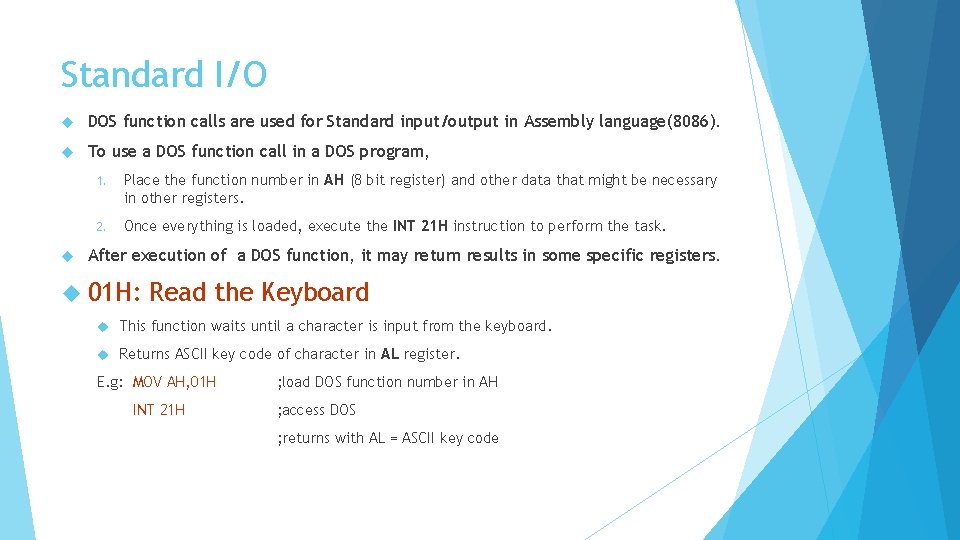 Standard I/O DOS function calls are used for Standard input/output in Assembly language(8086). To