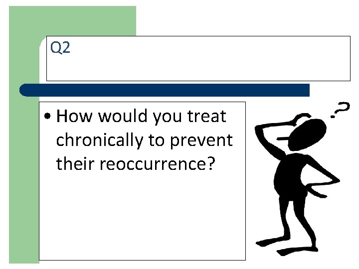 Q 2 • How would you treat chronically to prevent their reoccurrence? 