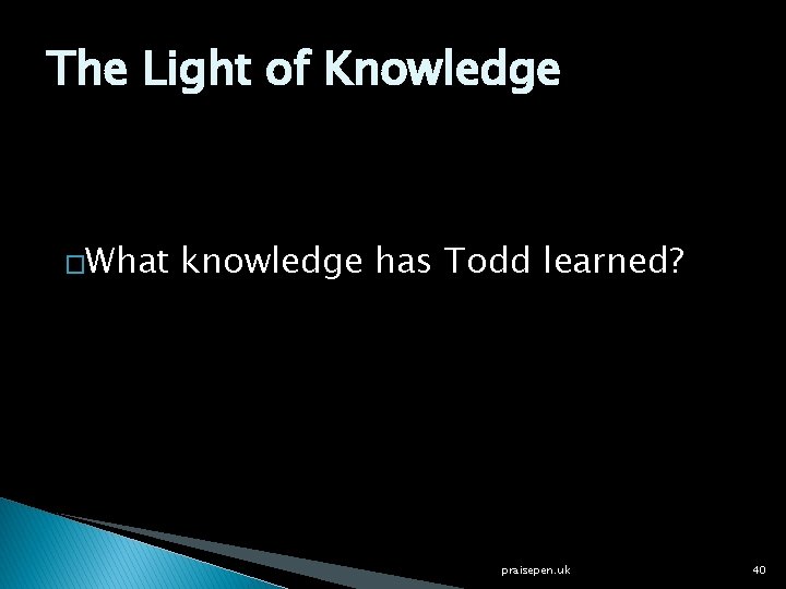 The Light of Knowledge �What knowledge has Todd learned? praisepen. uk 40 