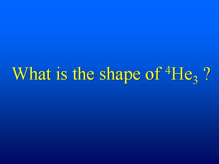 4 What is the shape of He 3 ? 