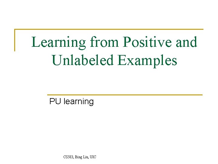 Learning from Positive and Unlabeled Examples PU learning CS 583, Bing Liu, UIC 