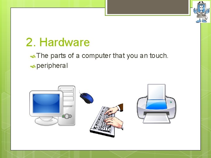 2. Hardware The parts of a computer that you an touch. peripheral 