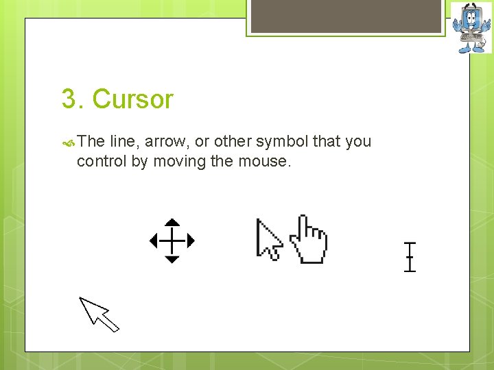 3. Cursor The line, arrow, or other symbol that you control by moving the