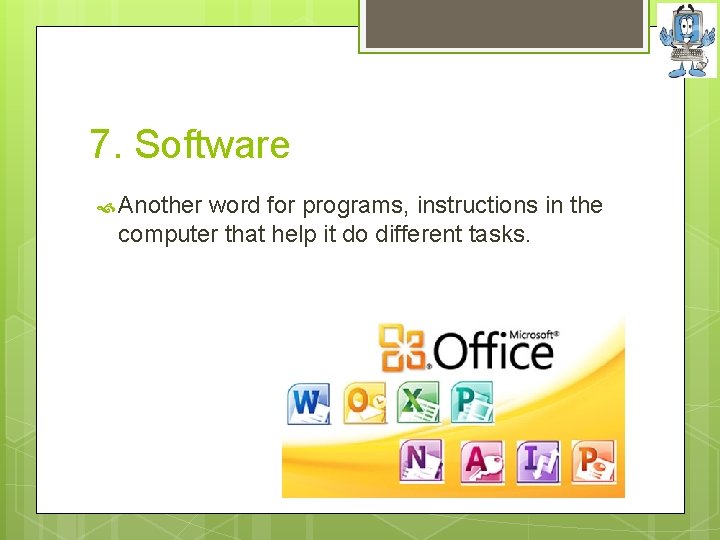7. Software Another word for programs, instructions in the computer that help it do