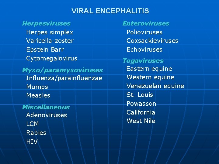 VIRAL ENCEPHALITIS Herpesviruses Herpes simplex Varicella-zoster Epstein Barr Cytomegalovirus Enteroviruses Polioviruses Coxsackieviruses Echoviruses Myxo/paramyxoviruses