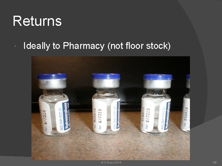 Returns Ideally to Pharmacy (not floor stock) © K New 2014 45 