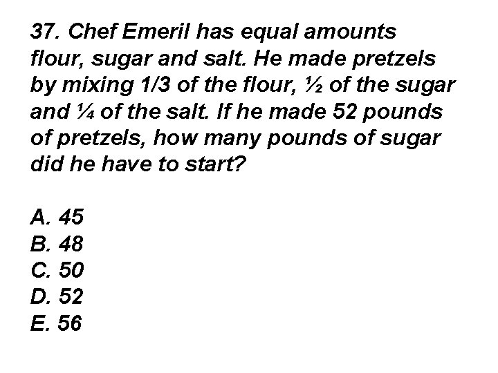 37. Chef Emeril has equal amounts flour, sugar and salt. He made pretzels by