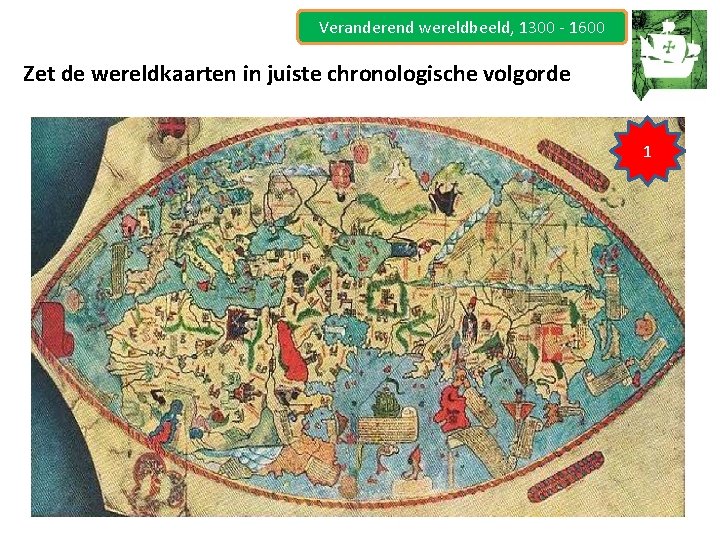 Veranderend wereldbeeld, 1300 - 1600 Zet de wereldkaarten in juiste chronologische volgorde 1 