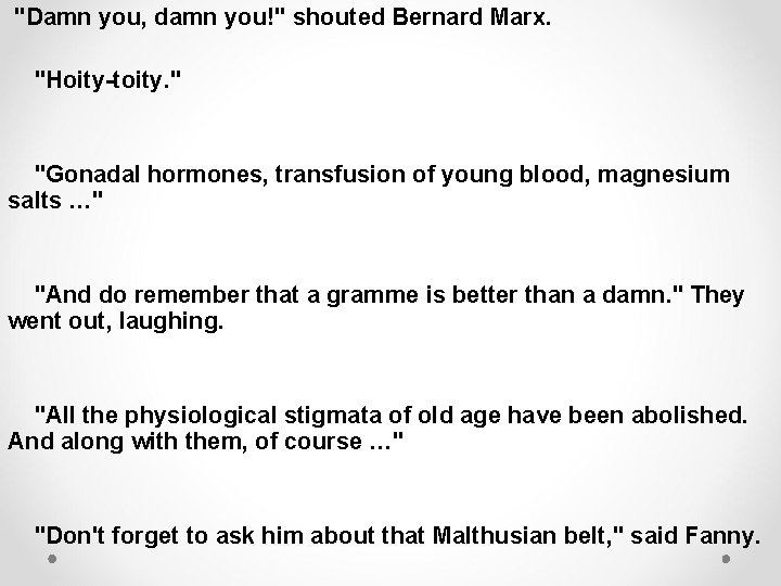 "Damn you, damn you!" shouted Bernard Marx. "Hoity-toity. " "Gonadal hormones, transfusion of young