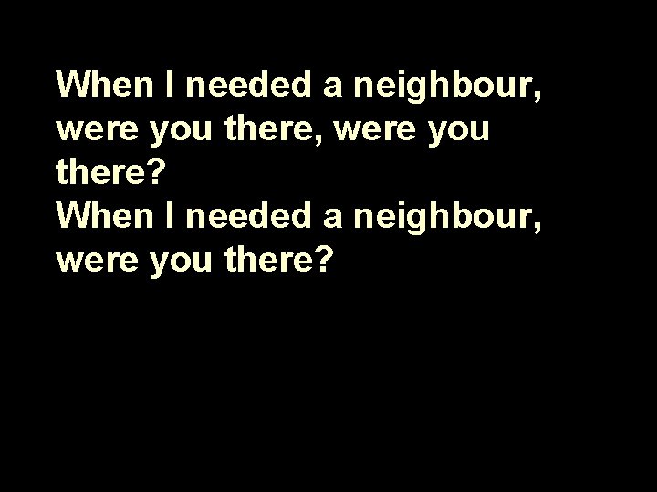 When I needed a neighbour, were you there? 