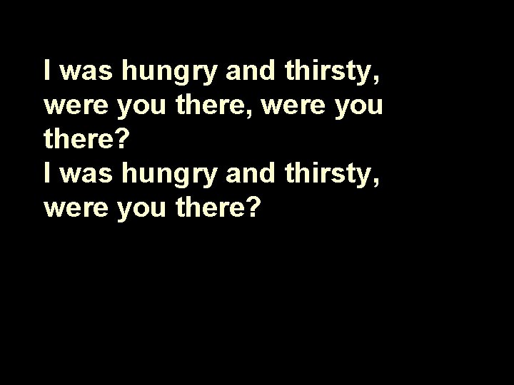 I was hungry and thirsty, were you there? 