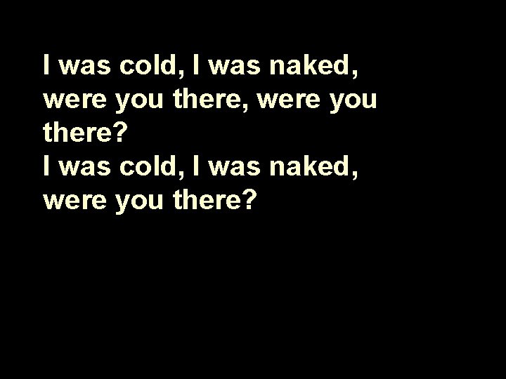 I was cold, I was naked, were you there? 