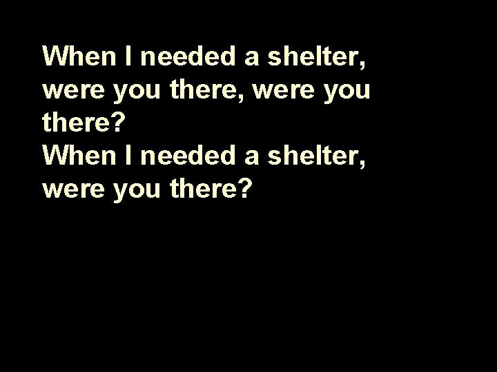 When I needed a shelter, were you there? 