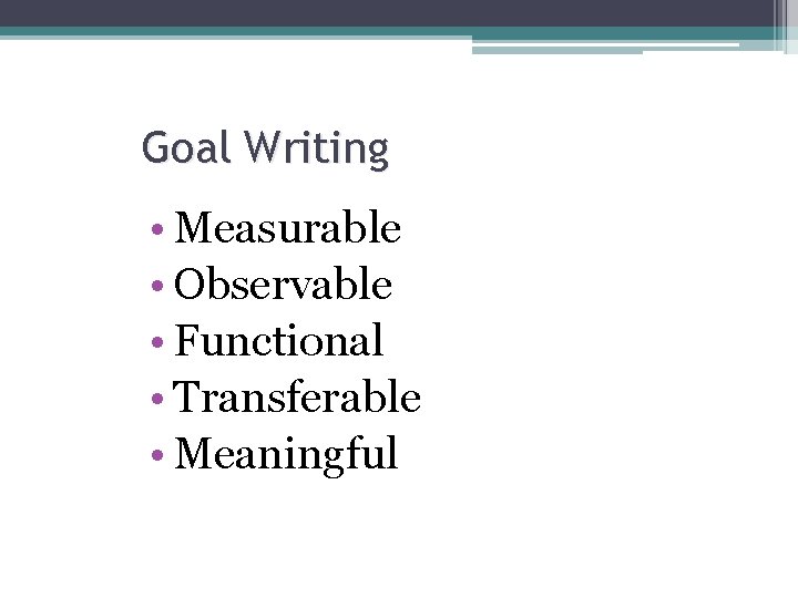 Goal Writing • Measurable • Observable • Functional • Transferable • Meaningful 