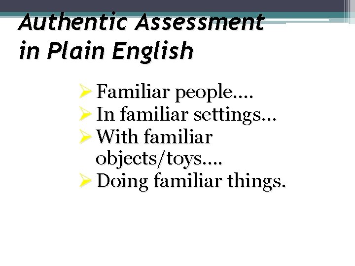Authentic Assessment in Plain English Ø Familiar people…. Ø In familiar settings… Ø With