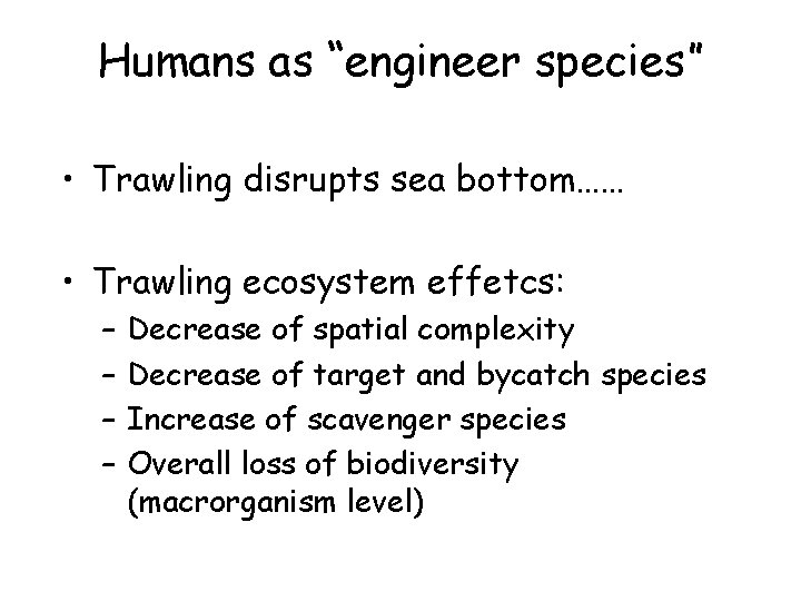 Humans as “engineer species” • Trawling disrupts sea bottom…… • Trawling ecosystem effetcs: –