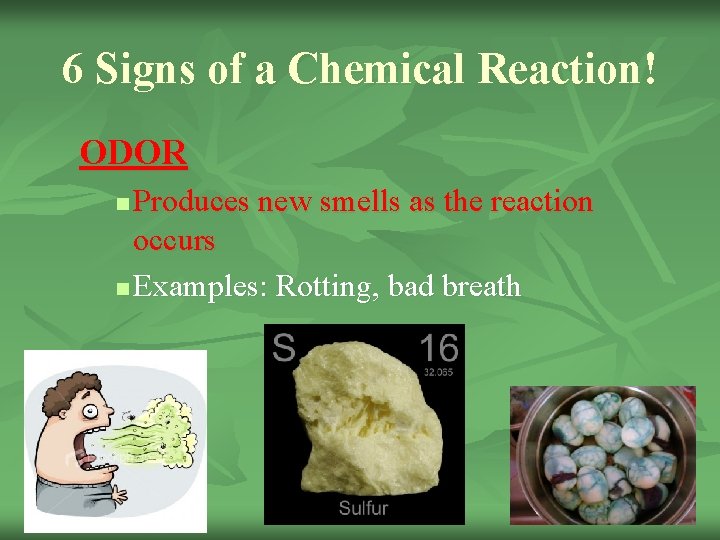 6 Signs of a Chemical Reaction! ODOR Produces new smells as the reaction occurs