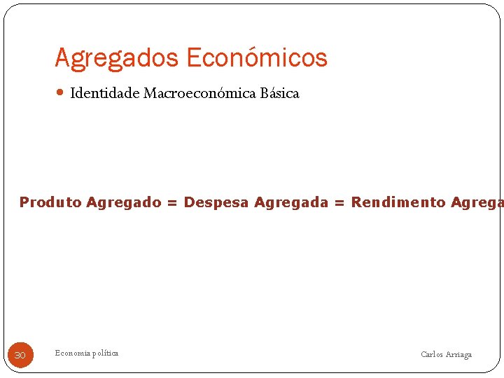 Agregados Económicos Identidade Macroeconómica Básica Produto Agregado = Despesa Agregada = Rendimento Agrega 30