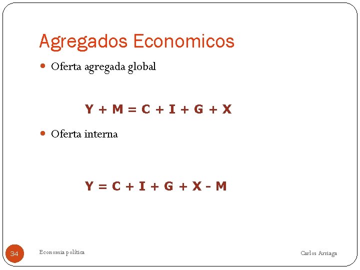 Agregados Economicos Oferta agregada global Y+M=C+I+G+X Oferta interna Y=C+I+G+X-M 34 Economia política Carlos Arriaga