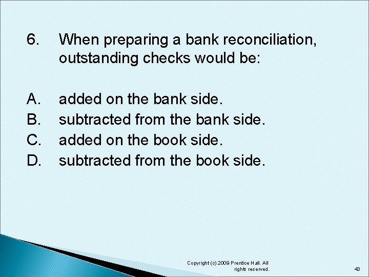 6. When preparing a bank reconciliation, outstanding checks would be: A. B. C. D.