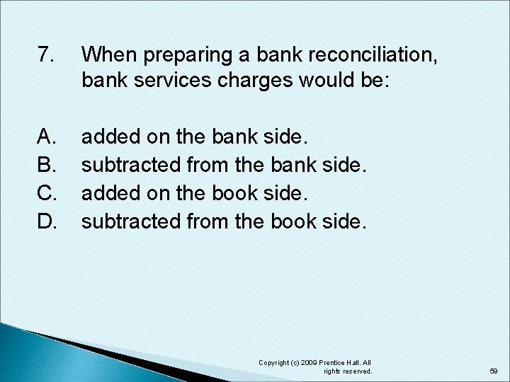 7. When preparing a bank reconciliation, bank services charges would be: A. B. C.